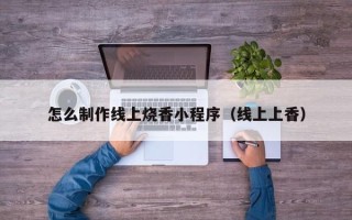 惠东怎么制作线上烧香小程序（线上上香）