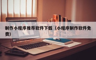 惠东制作小程序推荐软件下载（小程序制作软件免费）