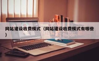 惠东网站建设收费模式（网站建设收费模式有哪些）