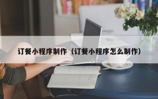 惠东订餐小程序制作（订餐小程序怎么制作）