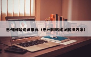 惠东惠州网站建设推荐（惠州网站建设解决方案）