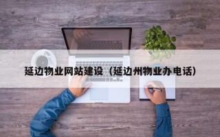 惠东延边物业网站建设（延边州物业办电话）