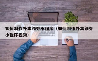 惠东如何制作外卖领券小程序（如何制作外卖领券小程序视频）
