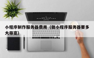 惠东小程序制作服务器费用（做小程序服务器要多大带宽）