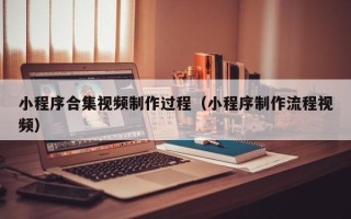 惠东小程序合集视频制作过程（小程序制作流程视频）