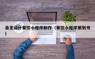 惠东自主设计餐饮小程序制作（餐饮小程序策划书）