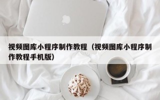 惠东视频图库小程序制作教程（视频图库小程序制作教程手机版）
