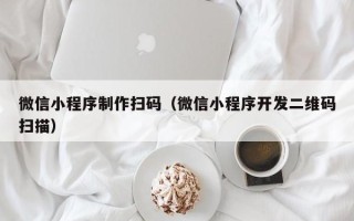 惠东微信小程序制作扫码（微信小程序开发二维码扫描）