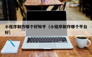 惠东小程序制作哪个好知乎（小程序制作哪个平台好）