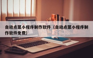 惠东自动点菜小程序制作软件（自动点菜小程序制作软件免费）