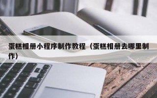 惠东蛋糕相册小程序制作教程（蛋糕相册去哪里制作）